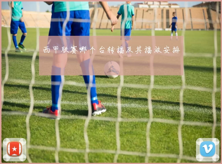 西甲联赛哪个台转播及其播放安排