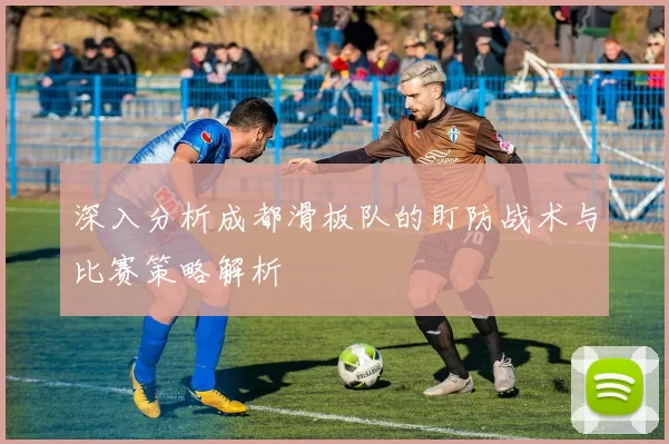 深入分析成都滑板队的盯防战术与比赛策略解析