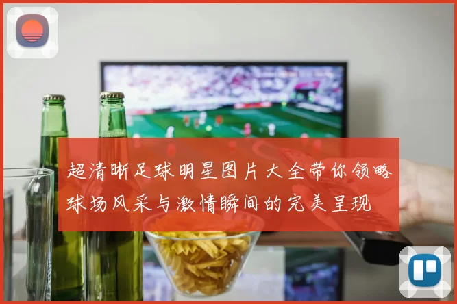 超清晰足球明星图片大全带你领略球场风采与激情瞬间的完美呈现