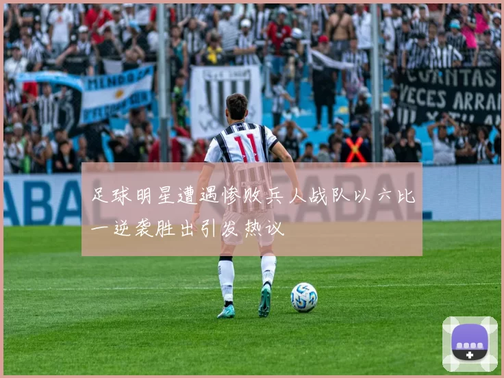 足球明星遭遇惨败兵人战队以六比一逆袭胜出引发热议