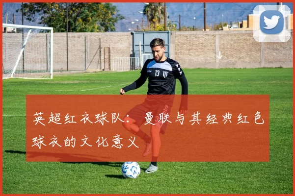 英超红衣球队：曼联与其经典红色球衣的文化意义