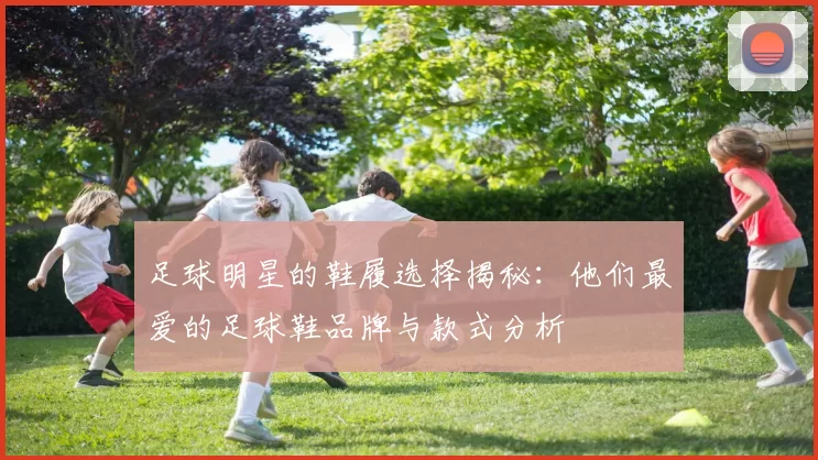 足球明星的鞋履选择揭秘：他们最爱的足球鞋品牌与款式分析