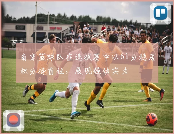 南京篮球队在选拔赛中以61分稳居积分榜首位，展现强劲实力