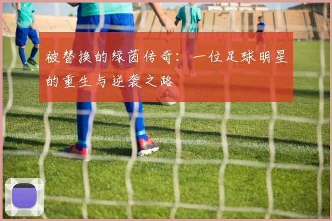 被替换的绿茵传奇：一位足球明星的重生与逆袭之路