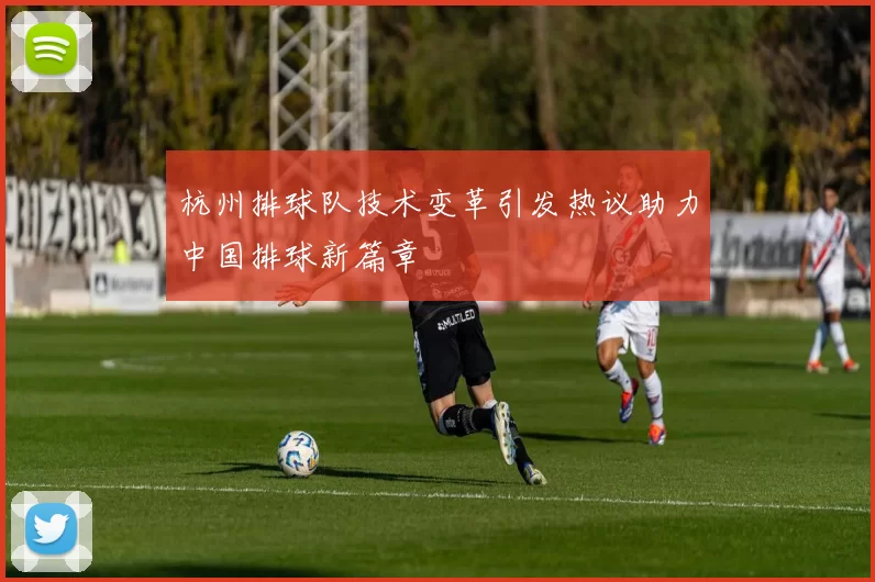 杭州排球队技术变革引发热议助力中国排球新篇章