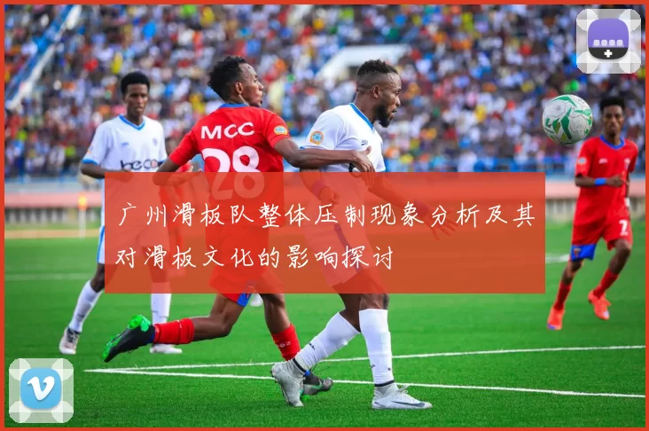 广州滑板队整体压制现象分析及其对滑板文化的影响探讨