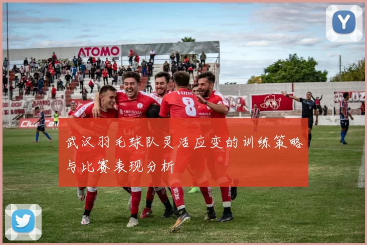 武汉羽毛球队灵活应变的训练策略与比赛表现分析