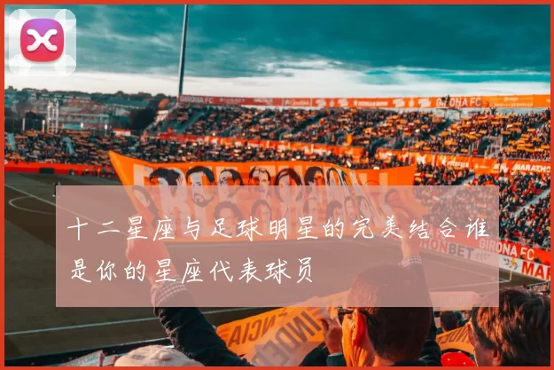 十二星座与足球明星的完美结合谁是你的星座代表球员