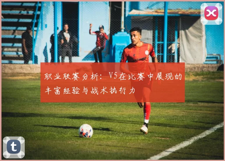 职业联赛分析：V5在比赛中展现的丰富经验与战术执行力
