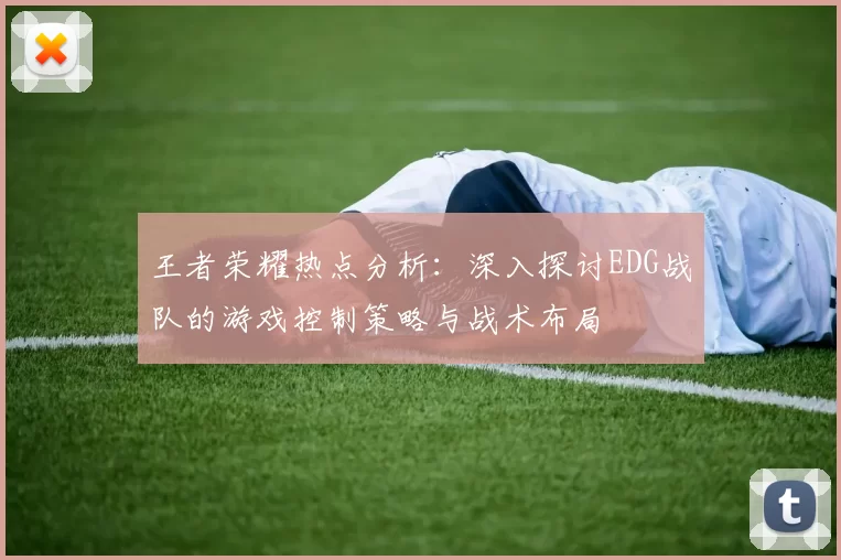王者荣耀热点分析：深入探讨EDG战队的游戏控制策略与战术布局