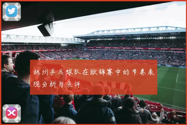 杭州乒乓球队在欧锦赛中的节奏表现分析与点评