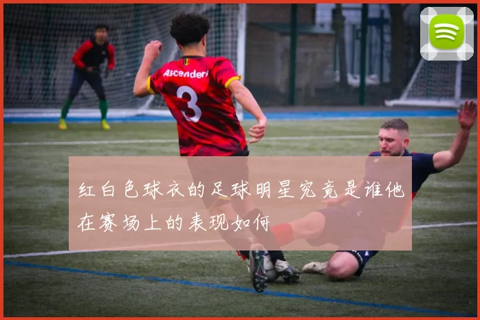 红白色球衣的足球明星究竟是谁他在赛场上的表现如何