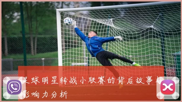 足球明星转战小联赛的背后故事与影响力分析
