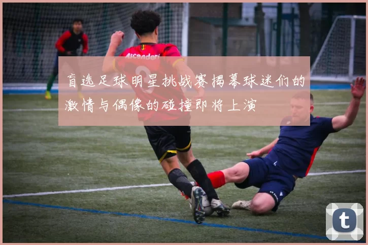 盲选足球明星挑战赛揭幕球迷们的激情与偶像的碰撞即将上演