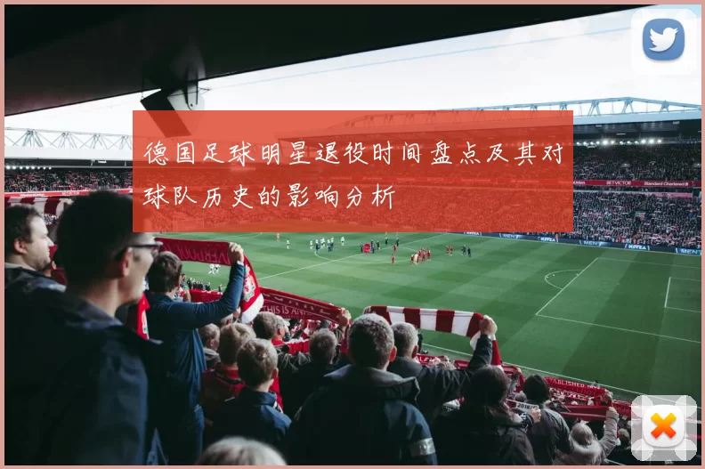 德国足球明星退役时间盘点及其对球队历史的影响分析