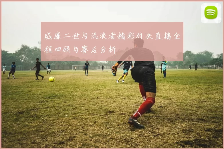 威廉二世与流浪者精彩对决直播全程回顾与赛后分析