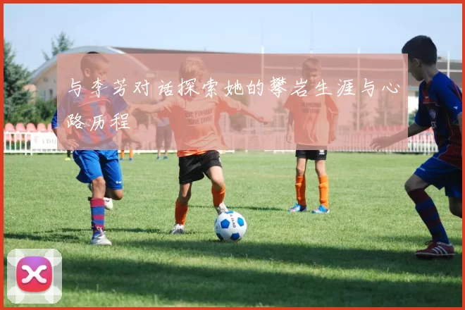 与李芳对话探索她的攀岩生涯与心路历程