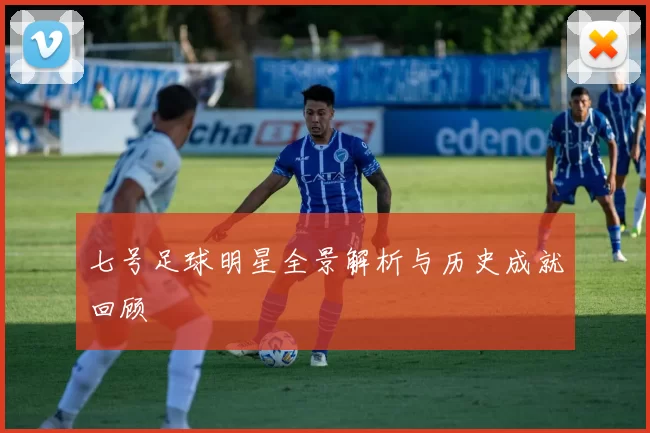 七号足球明星全景解析与历史成就回顾