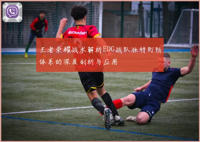 王者荣耀战术解析EDG战队独特盯防体系的深度剖析与应用