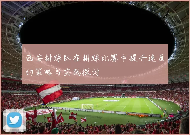 西安排球队在排球比赛中提升速度的策略与实践探讨