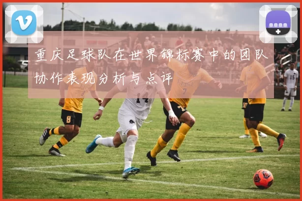 重庆足球队在世界锦标赛中的团队协作表现分析与点评