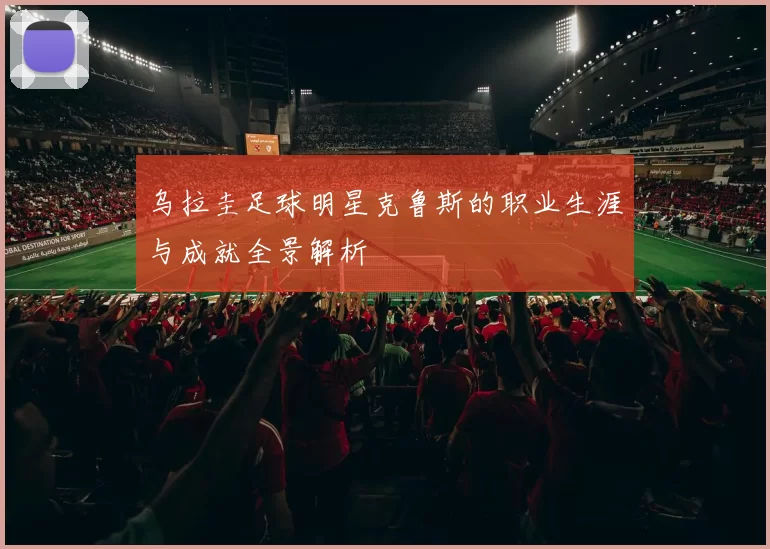乌拉圭足球明星克鲁斯的职业生涯与成就全景解析