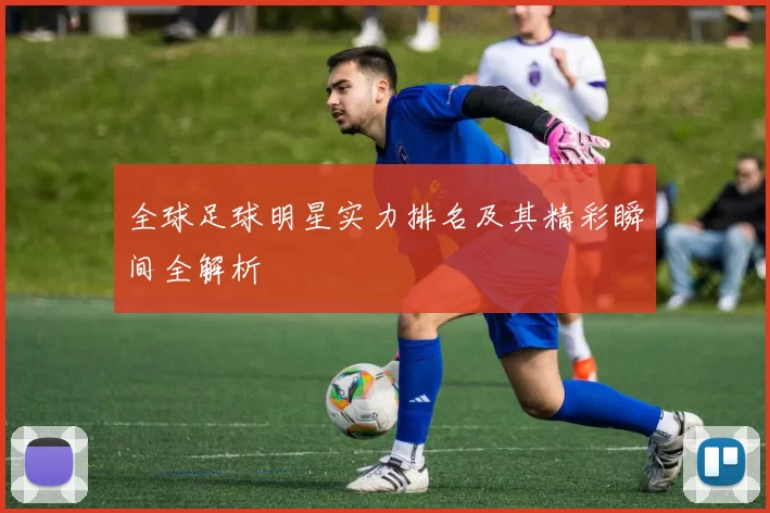 全球足球明星实力排名及其精彩瞬间全解析