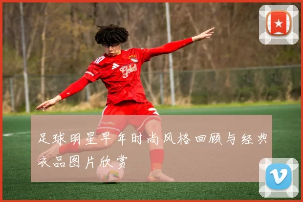 足球明星早年时尚风格回顾与经典衣品图片欣赏