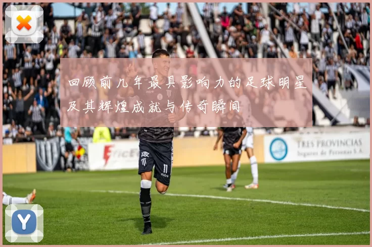 回顾前几年最具影响力的足球明星及其辉煌成就与传奇瞬间