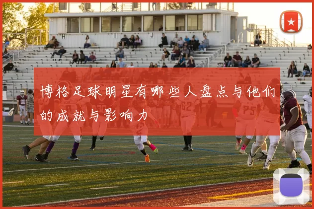 博格足球明星有哪些人盘点与他们的成就与影响力