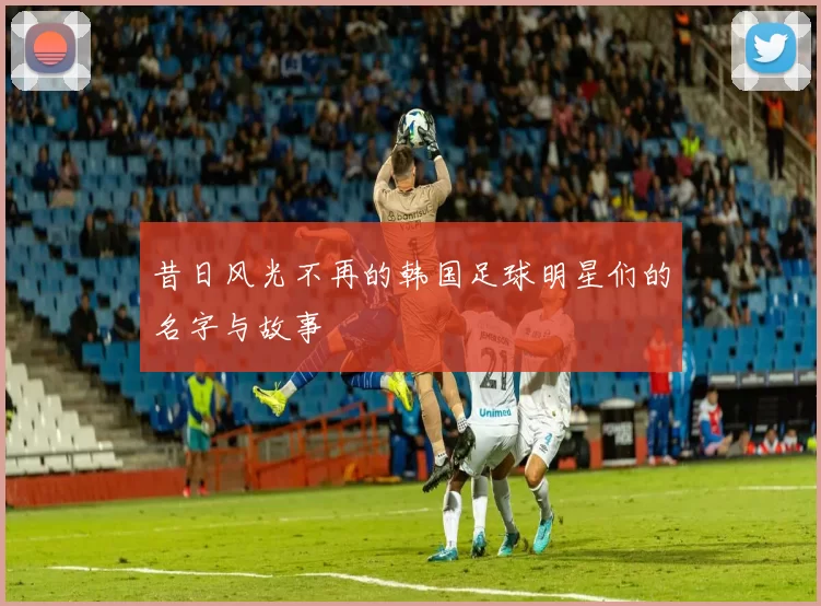 昔日风光不再的韩国足球明星们的名字与故事