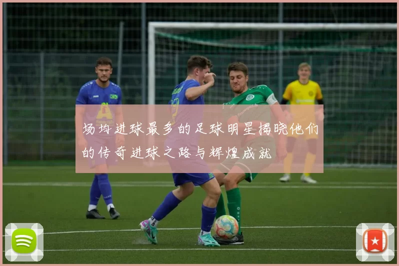 场均进球最多的足球明星揭晓他们的传奇进球之路与辉煌成就