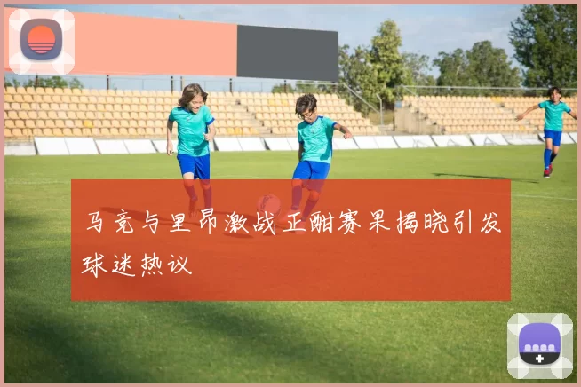 马竞与里昂激战正酣赛果揭晓引发球迷热议
