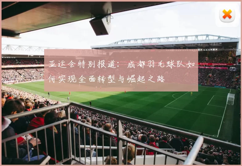 亚运会特别报道：成都羽毛球队如何实现全面转型与崛起之路