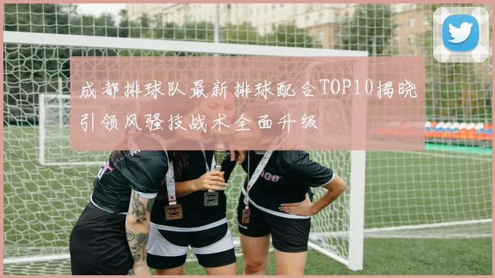 成都排球队最新排球配合TOP10揭晓引领风骚技战术全面升级