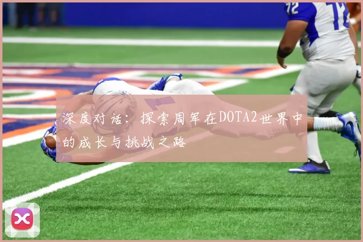 深度对话：探索周军在DOTA2世界中的成长与挑战之路