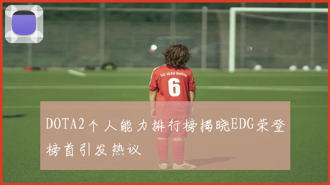 DOTA2个人能力排行榜揭晓EDG荣登榜首引发热议