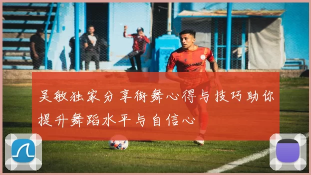 吴敏独家分享街舞心得与技巧助你提升舞蹈水平与自信心