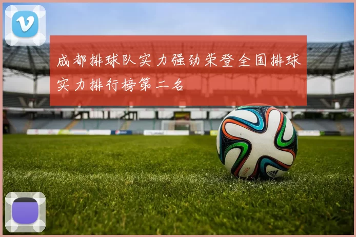 成都排球队实力强劲荣登全国排球实力排行榜第二名
