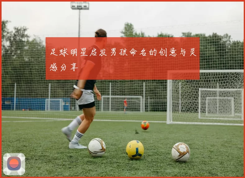 足球明星启发男孩命名的创意与灵感分享