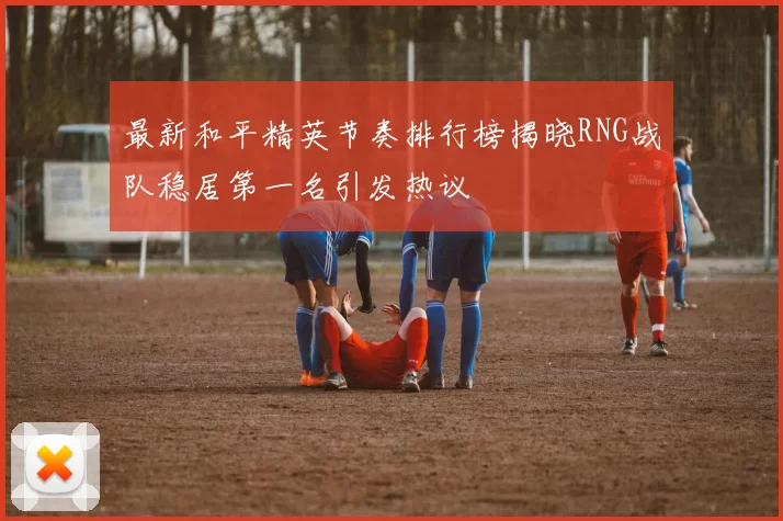 最新和平精英节奏排行榜揭晓RNG战队稳居第一名引发热议