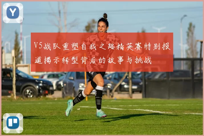 V5战队重塑自我之路精英赛特别报道揭示转型背后的故事与挑战