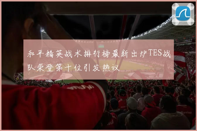 和平精英战术排行榜最新出炉TES战队荣登第十位引发热议