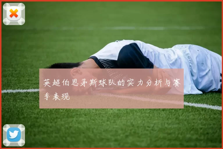 英超伯恩茅斯球队的实力分析与赛季表现