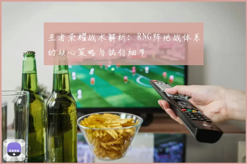王者荣耀战术解析：RNG阵地战体系的核心策略与执行细节