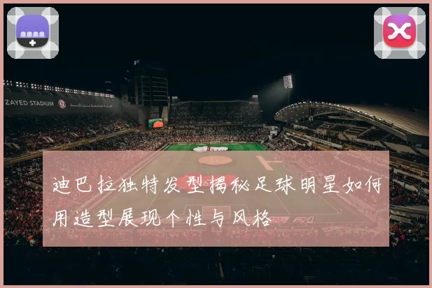 迪巴拉独特发型揭秘足球明星如何用造型展现个性与风格