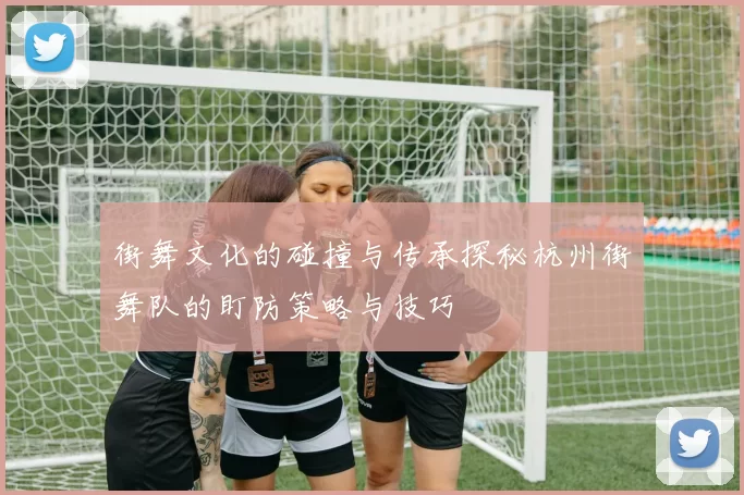 街舞文化的碰撞与传承探秘杭州街舞队的盯防策略与技巧