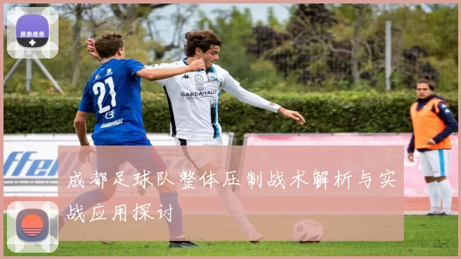 成都足球队整体压制战术解析与实战应用探讨