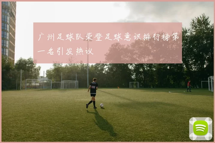 广州足球队荣登足球意识排行榜第一名引发热议