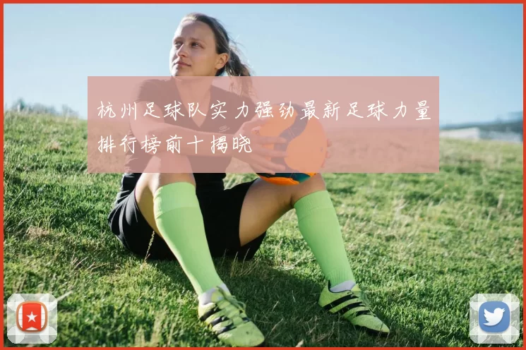 杭州足球队实力强劲最新足球力量排行榜前十揭晓